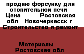 продаю форсунку для отопительной печи › Цена ­ 700 - Ростовская обл., Новочеркасск г. Строительство и ремонт » Материалы   . Ростовская обл.